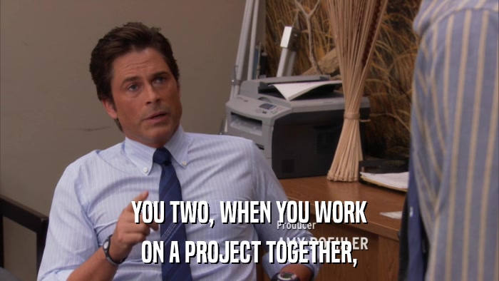 YOU TWO, WHEN YOU WORK ON A PROJECT TOGETHER, 