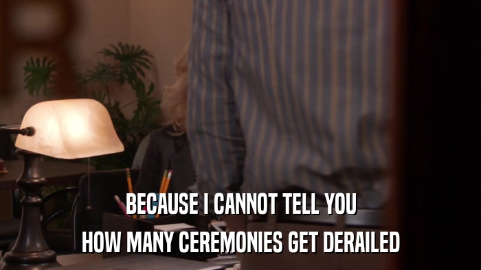 BECAUSE I CANNOT TELL YOU HOW MANY CEREMONIES GET DERAILED 