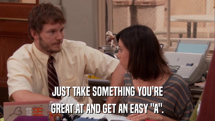 JUST TAKE SOMETHING YOU'RE GREAT AT AND GET AN EASY 
