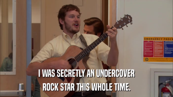 I WAS SECRETLY AN UNDERCOVER ROCK STAR THIS WHOLE TIME. 