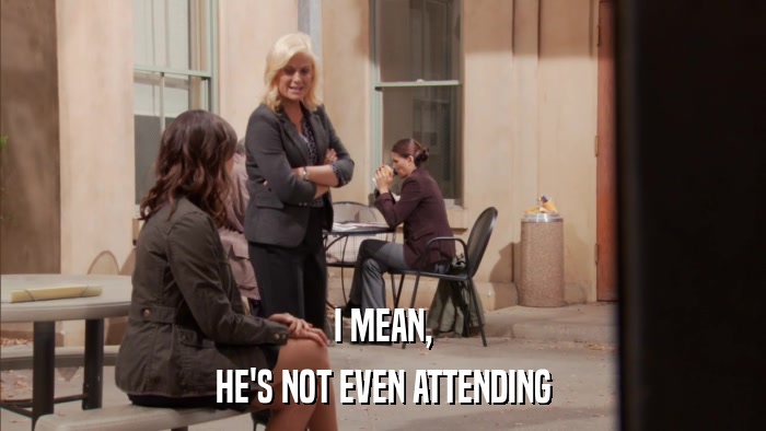 I MEAN, HE'S NOT EVEN ATTENDING 