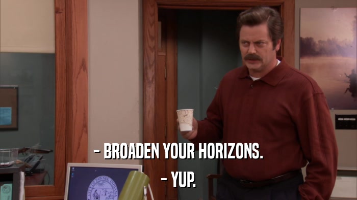 - BROADEN YOUR HORIZONS. - YUP. 