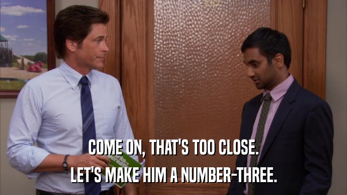 COME ON, THAT'S TOO CLOSE. LET'S MAKE HIM A NUMBER-THREE. 