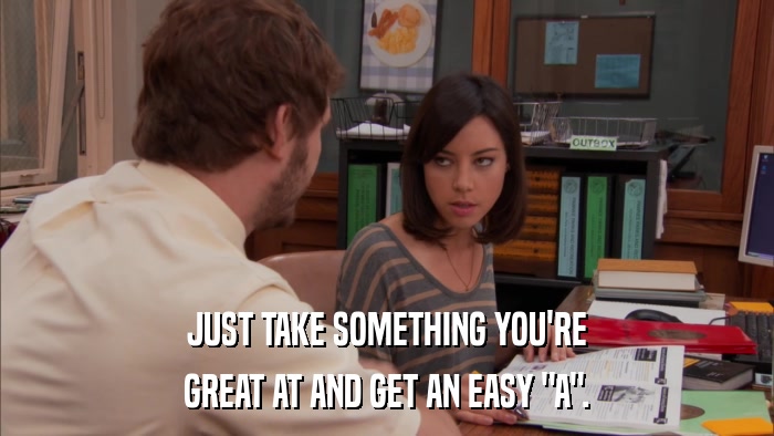 JUST TAKE SOMETHING YOU'RE GREAT AT AND GET AN EASY 