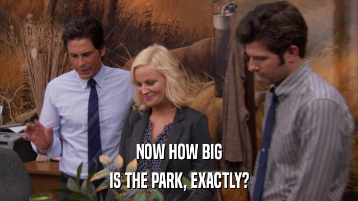NOW HOW BIG IS THE PARK, EXACTLY? 