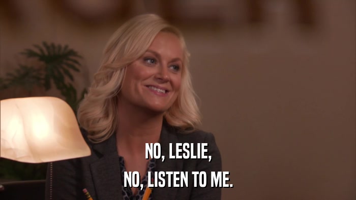 NO, LESLIE, NO, LISTEN TO ME. 