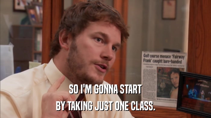 SO I'M GONNA START BY TAKING JUST ONE CLASS. 