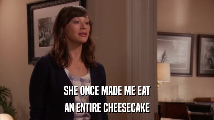 SHE ONCE MADE ME EAT AN ENTIRE CHEESECAKE 