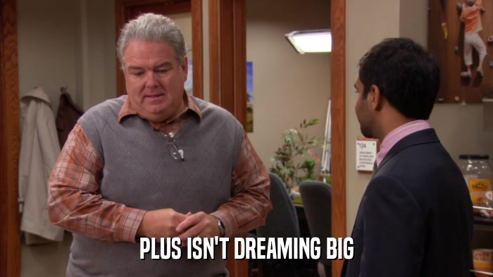PLUS ISN'T DREAMING BIG  
