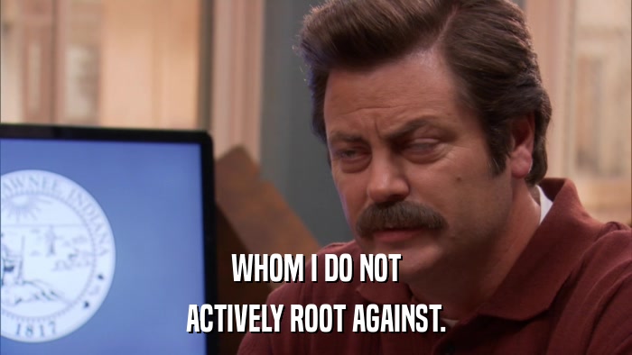 WHOM I DO NOT ACTIVELY ROOT AGAINST. 
