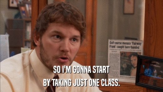 SO I'M GONNA START BY TAKING JUST ONE CLASS. 
