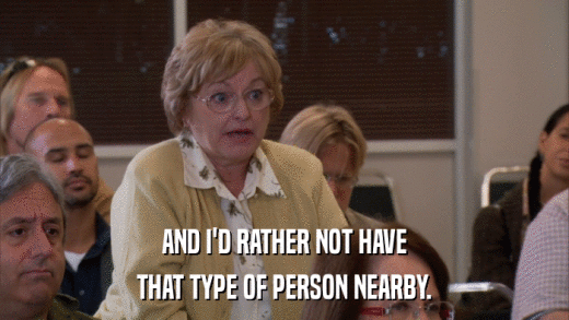 AND I'D RATHER NOT HAVE THAT TYPE OF PERSON NEARBY. 