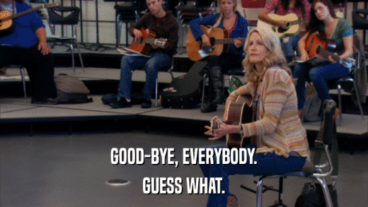 GOOD-BYE, EVERYBODY. GUESS WHAT. 
