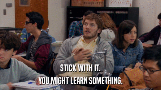 STICK WITH IT. YOU MIGHT LEARN SOMETHING. 