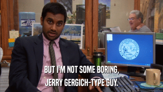 BUT I'M NOT SOME BORING, JERRY GERGICH-TYPE GUY. 