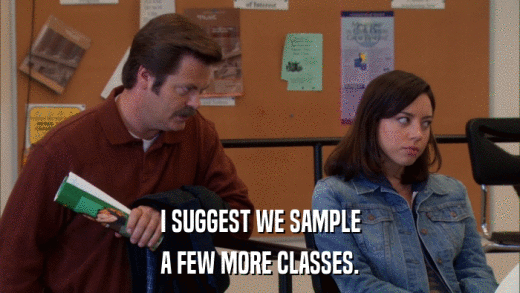I SUGGEST WE SAMPLE A FEW MORE CLASSES. 