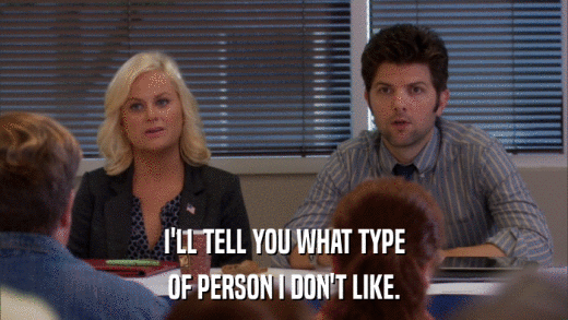 I'LL TELL YOU WHAT TYPE OF PERSON I DON'T LIKE. 