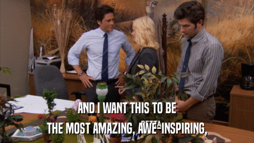 AND I WANT THIS TO BE THE MOST AMAZING, AWE-INSPIRING, 