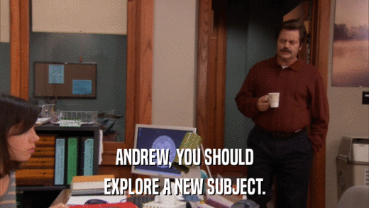 ANDREW, YOU SHOULD EXPLORE A NEW SUBJECT. 