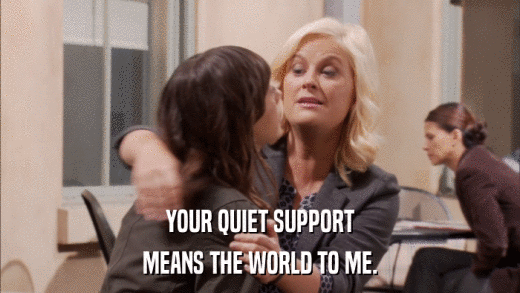 YOUR QUIET SUPPORT MEANS THE WORLD TO ME. 