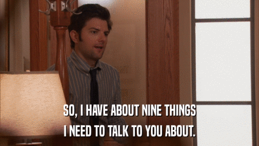 SO, I HAVE ABOUT NINE THINGS I NEED TO TALK TO YOU ABOUT. 