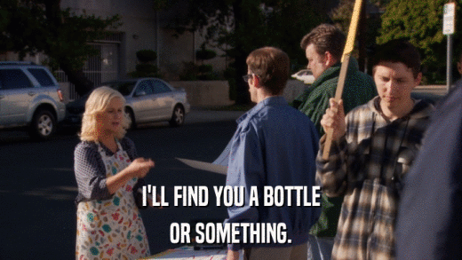 I'LL FIND YOU A BOTTLE OR SOMETHING. 