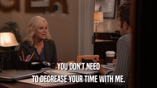 YOU DON'T NEED TO DECREASE YOUR TIME WITH ME. 