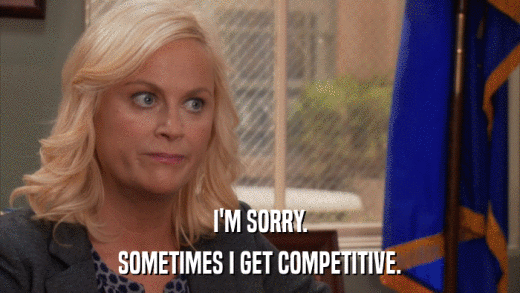 I'M SORRY. SOMETIMES I GET COMPETITIVE. 