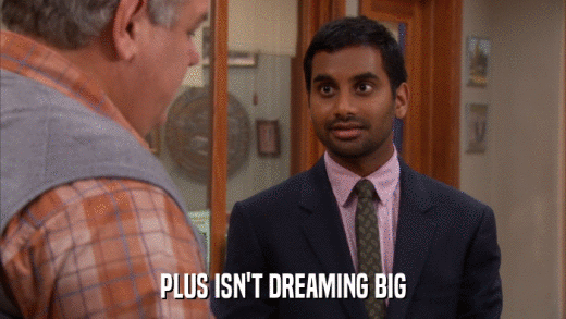 PLUS ISN'T DREAMING BIG  
