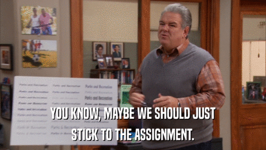YOU KNOW, MAYBE WE SHOULD JUST STICK TO THE ASSIGNMENT. 