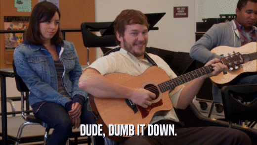 DUDE, DUMB IT DOWN.  