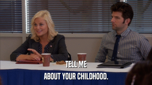 TELL ME ABOUT YOUR CHILDHOOD. 