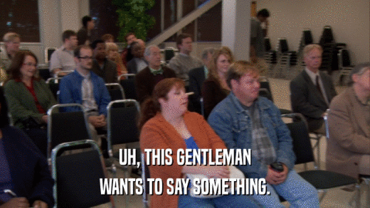 UH, THIS GENTLEMAN WANTS TO SAY SOMETHING. 