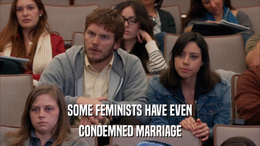 SOME FEMINISTS HAVE EVEN CONDEMNED MARRIAGE 