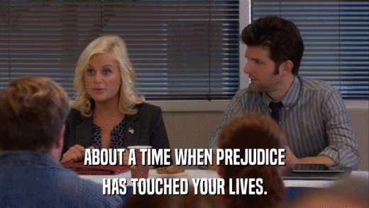 ABOUT A TIME WHEN PREJUDICE HAS TOUCHED YOUR LIVES. 