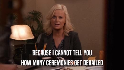BECAUSE I CANNOT TELL YOU HOW MANY CEREMONIES GET DERAILED 