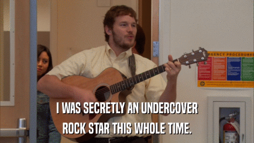 I WAS SECRETLY AN UNDERCOVER ROCK STAR THIS WHOLE TIME. 