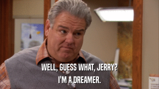 WELL, GUESS WHAT, JERRY? I'M A DREAMER. 
