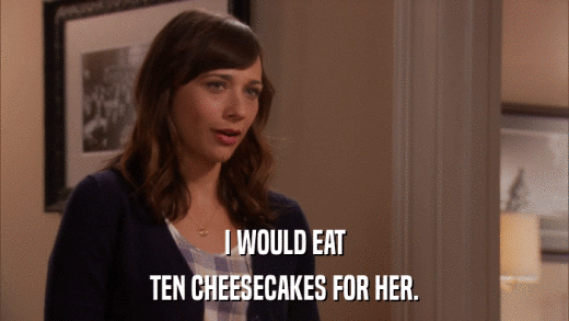 I WOULD EAT TEN CHEESECAKES FOR HER. 