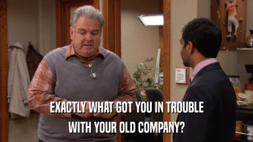 EXACTLY WHAT GOT YOU IN TROUBLE WITH YOUR OLD COMPANY? 