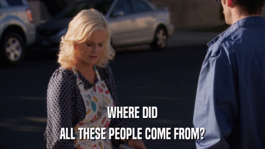 WHERE DID ALL THESE PEOPLE COME FROM? 
