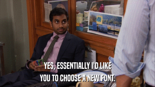 YES, ESSENTIALLY I'D LIKE YOU TO CHOOSE A NEW FONT. 