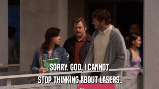SORRY. GOD, I CANNOT STOP THINKING ABOUT LASERS. 
