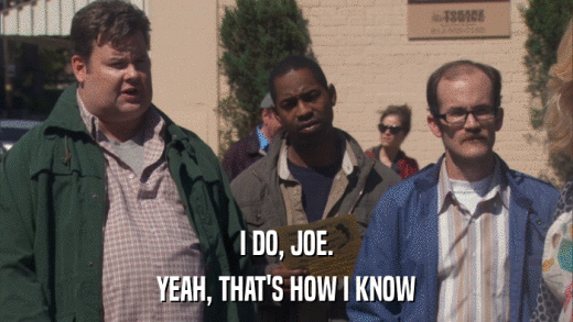 I DO, JOE. YEAH, THAT'S HOW I KNOW 