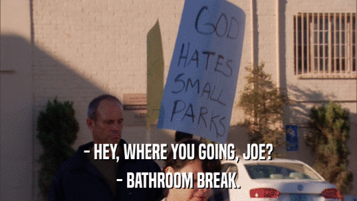 - HEY, WHERE YOU GOING, JOE? - BATHROOM BREAK. 