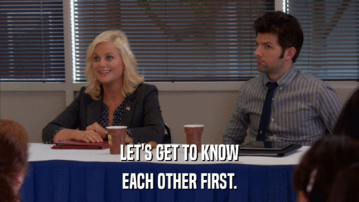 LET'S GET TO KNOW EACH OTHER FIRST. 
