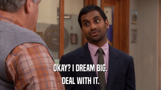 OKAY? I DREAM BIG. DEAL WITH IT. 