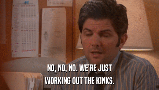 NO, NO, NO. WE'RE JUST WORKING OUT THE KINKS. 