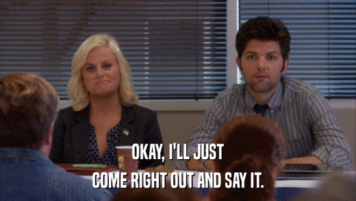 OKAY, I'LL JUST COME RIGHT OUT AND SAY IT. 