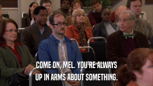 COME ON, MEL. YOU'RE ALWAYS UP IN ARMS ABOUT SOMETHING. 
